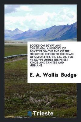 Books on Egypt and Chaldaea. a History of Egypt from the End of the Neolithic Period to the Death of Cleopatra VII, B.C. 30, Vol. VI. Egypt Under the Priest-Kings and Tanites and Nubians