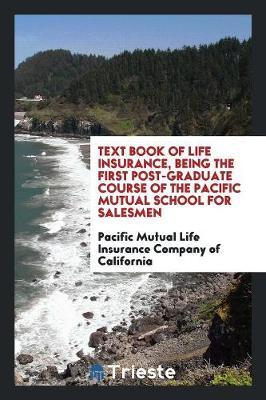 Text Book of Life Insurance, Being the First Post-Graduate Course of the Pacific Mutual School for Salesmen
