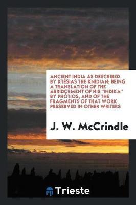Ancient India as Described by Kt sias the Knidian; Being a Translation of the Abridcement of His Indika by Ph tios, and of the Fragments of That Work Preserved in Other Writers