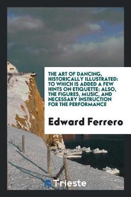 The Art of Dancing, Historically Illustrated: To Which Is Added a Few Hints on Etiquette; Also, the Figures, Music, and Necessary Instruction for the Performance