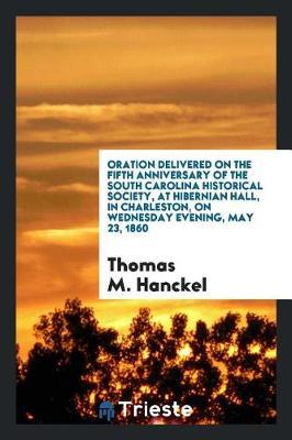 Oration Delivered on the Fifth Anniversary of the South Carolina Historical Society, at Hibernian Hall, in Charleston, on Wednesday Evening, May 23, 1860