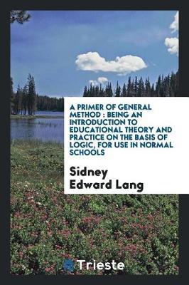A Primer of General Method: Being an Introduction to Educational Theory and Practice on the Basis of Logic, for Use in Normal Schools