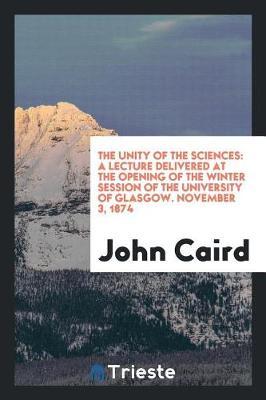 The Unity of the Sciences: A Lecture Delivered at the Opening of the Winter Session of the University of Glasgow. November 3, 1874