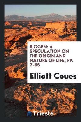 Biogen: A Speculation on the Origin and Nature of Life, Pp. 7-65