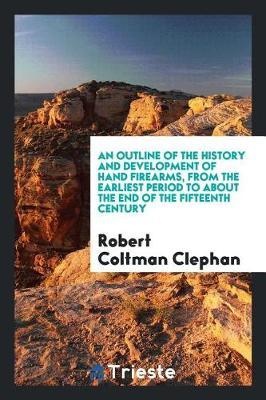 An Outline of the History and Development of Hand Firearms, from the Earliest Period to about the End of the Fifteenth Century