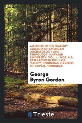Memoirs of the Peabody Museum of American Archaeology and Ethnology, Harvard University. Vol. I. - Nos. 4,5: Researches in the Uloa Valley, Honduras; Caverns of Copan, Honduras