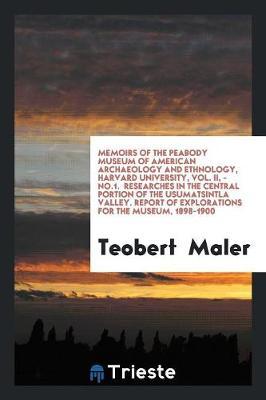 Memoirs of the Peabody Museum of American Archaeology and Ethnology, Harvard University, Vol. II, - No.1. Researches in the Central Portion of the Usumatsintla Valley. Report of Explorations for the Museum, 1898-1900