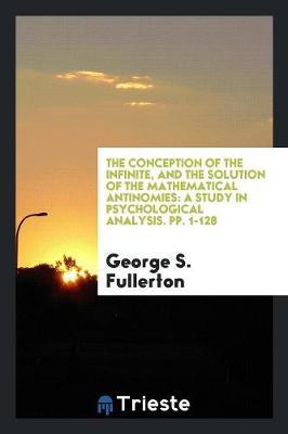 The Conception of the Infinite, and the Solution of the Mathematical Antinomies: A Study in Psychological Analysis. Pp. 1-128