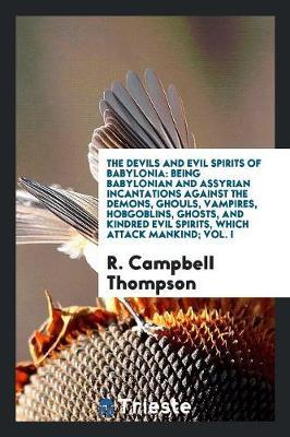 The Devils and Evil Spirits of Babylonia: Being Babylonian and Assyrian Incantations Against the Demons, Ghouls, Vampires, Hobgoblins, Ghosts, and Kindred Evil Spirits, Which Attack Mankind; Vol. I