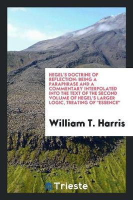 Hegel's Doctrine of Reflection: Being a Paraphrase and a Commentary Interpolated Into the Text of the Second Volume of Hegel's Larger Logic, Treating of Essence