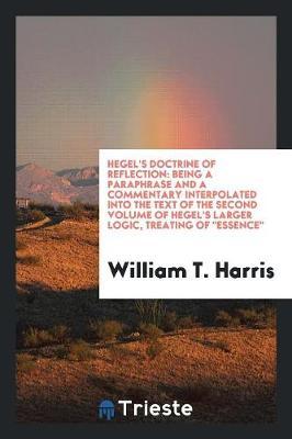 Hegel's Doctrine of Reflection: Being a Paraphrase and a Commentary Interpolated Into the Text of the Second Volume of Hegel's Larger Logic, Treating of Essence