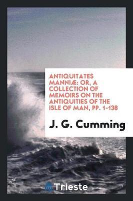 Antiquitates Manni: Or, a Collection of Memoirs on the Antiquities of the Isle of Man, Pp. 1-138