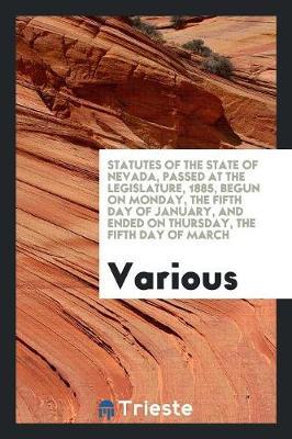Statutes of the State of Nevada, Passed at the Legislature, 1885, Begun on Monday, the Fifth Day of January, and Ended on Thursday, the Fifth Day of March