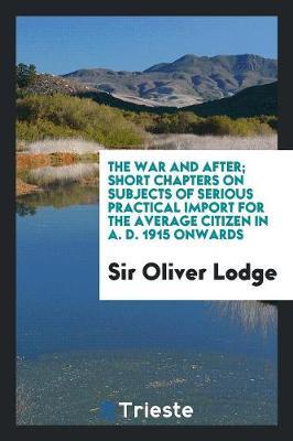 The War and After; Short Chapters on Subjects of Serious Practical Import for the Average Citizen in A. D. 1915 Onwards