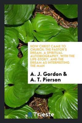 How Christ Came to Church; The Pastor's Dream. a Spiritual Autobiography, with the Life-Story, and the Dream as Interpreting the Man