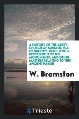 A History of the Abbey Church of Minster, Isle of Sheppey, Kent: With a Description of the Monuments, and Other Matters Relating to This Ancient Parish