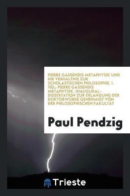 Pierre Gassendis Metaphysik Und Ihr Verh ltnis Zur Scholastischen Philosophie. I. Tiel: Pierre Gassendis Metaphysik. Inaugural-Dissertation Zur Erlangung Der Doktorw rde Genehmigt Von Der Philosophischen Fakult t