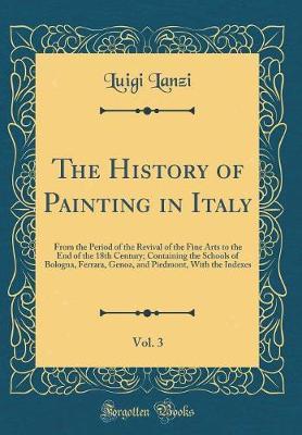 The History of Painting in Italy, Vol. 3: From the Period of the Revival of the Fine Arts to the End of the 18th Century; Containing the Schools of Bologna, Ferrara, Genoa, and Piedmont, with the Indexes (Classic Reprint)