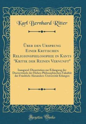 UEber Den Ursprung Einer Kritischen Religionsphilosophie in Kants  kritik Der Reinen Vernunft: Inaugural-Dissertation Zur Erlangung Der Doctorwurde Der Hohen Philosophischen Fakultat Der Friedrich-Alexanders-Universitat Erlangen (Classic Reprint)