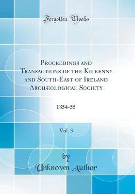 Proceedings and Transactions of the Kilkenny and South-East of Ireland Archaeological Society, Vol. 3: 1854-55 (Classic Reprint)