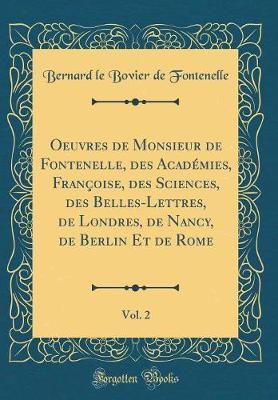 Oeuvres de Monsieur de Fontenelle, Des Academies, Francoise, Des Sciences, Des Belles-Lettres, de Londres, de Nancy, de Berlin Et de Rome, Vol. 2 (Classic Reprint)