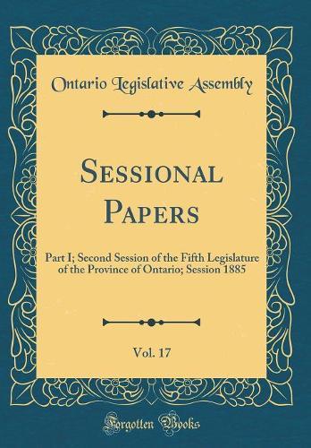 Sessional Papers, Vol. 17: Part I; Second Session of the Fifth Legislature of the Province of Ontario; Session 1885 (Classic Reprint)
