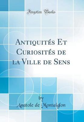 Antiquites Et Curiosites de la Ville de Sens (Classic Reprint)