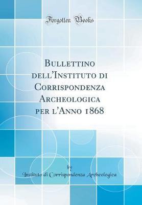 Bullettino Dell'instituto Di Corrispondenza Archeologica Per l'Anno 1868 (Classic Reprint)