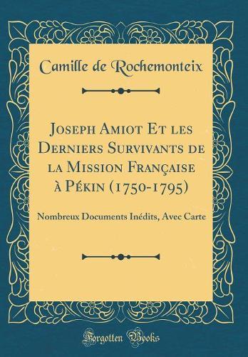 Joseph Amiot Et les Derniers Survivants de la Mission Française à Pékin (1750-1795): Nombreux Documents Inédits, Avec Carte (Classic Reprint)