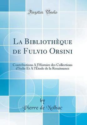La Bibliotheque de Fulvio Orsini: Contributions a l'Histoire Des Collections d'Italie Et a l'Etude de la Renaissance (Classic Reprint)