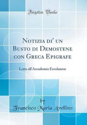 Notizia Di' Un Busto Di Demostene Con Greca Epigrafe: Letta All'accademia Ercolanese (Classic Reprint)