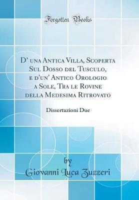 D' Una Antica Villa, Scoperta Sul Dosso del Tusculo, E d'Un' Antico Orologio a Sole, Tra Le Rovine Della Medesima Ritrovato: Dissertazioni Due (Classic Reprint)