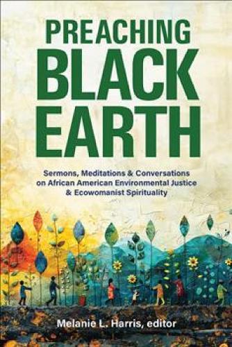 Preaching Black Earth: Sermons, Meditations, and Conversations on African American Environmental Justice and Ecowomanist Spirituality