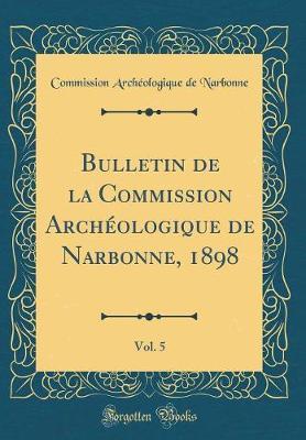Bulletin de la Commission Archeologique de Narbonne, 1898, Vol. 5 (Classic Reprint)