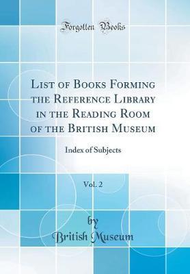 List of Books Forming the Reference Library in the Reading Room of the British Museum, Vol. 2: Index of Subjects (Classic Reprint)