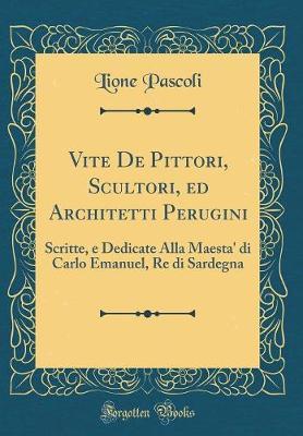 Vite de Pittori, Scultori, Ed Architetti Perugini: Scritte, E Dedicate Alla Maesta' Di Carlo Emanuel, Re Di Sardegna (Classic Reprint)