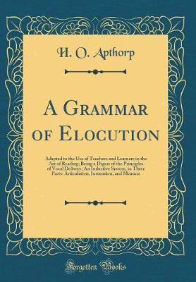 A Grammar of Elocution: Adapted to the Use of Teachers and Learners in the Art of Reading; Being a Digest of the Principles of Vocal Delivery; An Inductive System, in Three Parts: Articulation, Intonation, and Measure (Classic Reprint)