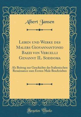 Leben Und Werke Des Malers Giovannantonio Bazzi Von Vercelli Genannt Il Soddoma: ALS Beitrag Zur Geschichte Der Italienischen Renaissance Zum Ersten Male Beschrieben (Classic Reprint)