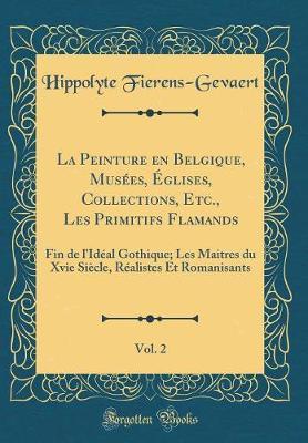 La Peinture En Belgique, Musees, Eglises, Collections, Etc., Les Primitifs Flamands, Vol. 2: Fin de l'Ideal Gothique; Les Maitres Du Xvie Siecle, Realistes Et Romanisants (Classic Reprint)