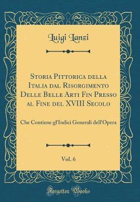 Storia Pittorica Della Italia Dal Risorgimento Delle Belle Arti Fin Presso Al Fine del XVIII Secolo, Vol. 6: Che Contiene Gl'indici Generali Dell'opera (Classic Reprint)