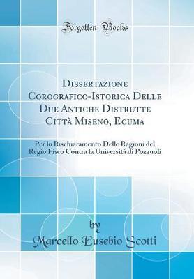 Dissertazione Corografico-Istorica Delle Due Antiche Distrutte Citta Miseno, Ecuma: Per Lo Rischiaramento Delle Ragioni del Regio Fisco Contra La Universita Di Pozzuoli (Classic Reprint)