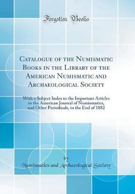 Catalogue of the Numismatic Books in the Library of the American Numismatic and Archaeological Society: With a Subject Index to the Important Articles in the American Journal of Numismatics, and Other Periodicals, to the End of 1882 (Classic Reprint)
