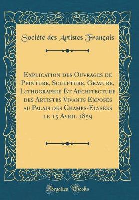 Explication Des Ouvrages de Peinture, Sculpture, Gravure, Lithographie Et Architecture Des Artistes Vivants Exposes Au Palais Des Champs-Elysees Le 15 Avril 1859 (Classic Reprint)