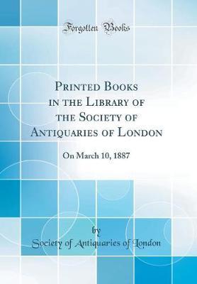 Printed Books in the Library of the Society of Antiquaries of London: On March 10, 1887 (Classic Reprint)