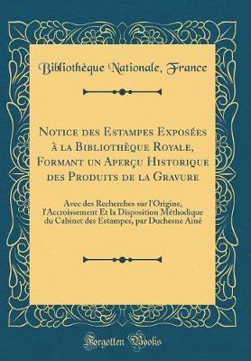 Notice Des Estampes Exposees A La Bibliotheque Royale, Formant Un Apercu Historique Des Produits de la Gravure: Avec Des Recherches Sur l'Origine, l'Accroissement Et La Disposition Methodique Du Cabinet Des Estampes, Par Duchesne Aine