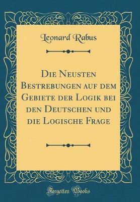 Die Neusten Bestrebungen Auf Dem Gebiete Der Logik Bei Den Deutschen Und Die Logische Frage (Classic Reprint)
