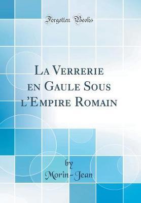 La Verrerie En Gaule Sous l'Empire Romain (Classic Reprint)