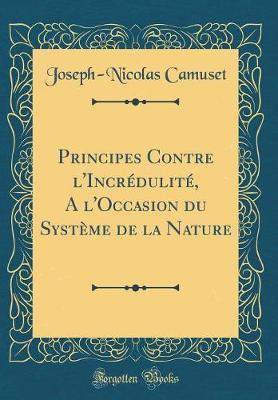 Principes Contre L'Incredulite, A L'Occasion Du Systeme de la Nature (Classic Reprint)