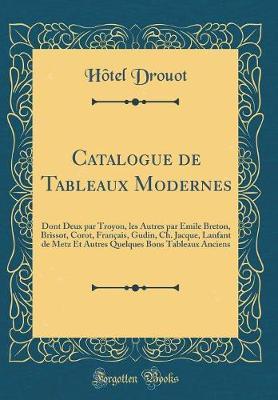 Catalogue de Tableaux Modernes: Dont Deux Par Troyon, Les Autres Par Emile Breton, Brissot, Corot, Francais, Gudin, Ch. Jacque, Lanfant de Metz Et Autres Quelques Bons Tableaux Anciens (Classic Reprint)