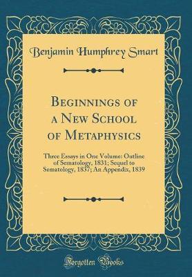 Beginnings of a New School of Metaphysics: Three Essays in One Volume: Outline of Sematology, 1831; Sequel to Sematology, 1837; An Appendix, 1839 (Classic Reprint)